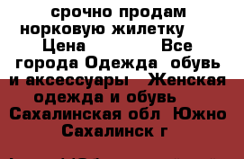 срочно продам норковую жилетку!!! › Цена ­ 13 000 - Все города Одежда, обувь и аксессуары » Женская одежда и обувь   . Сахалинская обл.,Южно-Сахалинск г.